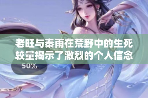老旺与秦雨在荒野中的生死较量揭示了激烈的个人信念与生存斗争