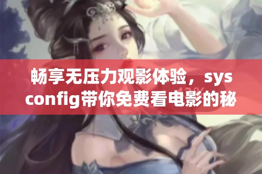 畅享无压力观影体验，sysconfig带你免费看电影的秘诀揭秘