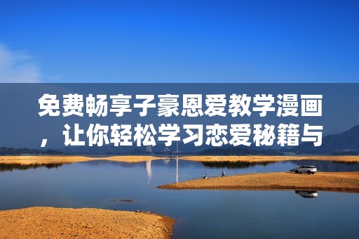 免费畅享子豪恩爱教学漫画，让你轻松学习恋爱秘籍与技巧！