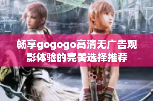 畅享gogogo高清无广告观影体验的完美选择推荐