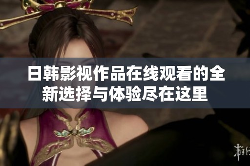 日韩影视作品在线观看的全新选择与体验尽在这里