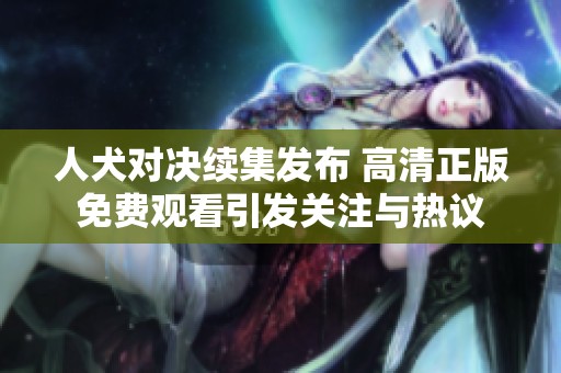 人犬对决续集发布 高清正版免费观看引发关注与热议