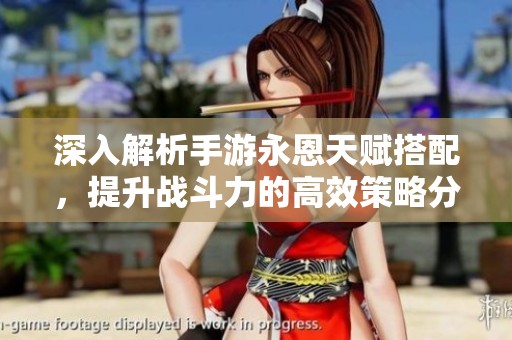深入解析手游永恩天赋搭配，提升战斗力的高效策略分享