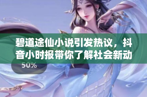 碧道途仙小说引发热议，抖音小时报带你了解社会新动态