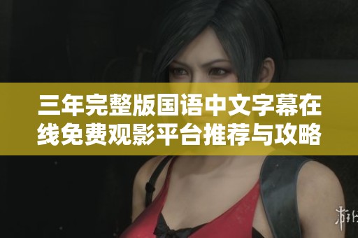 三年完整版国语中文字幕在线免费观影平台推荐与攻略