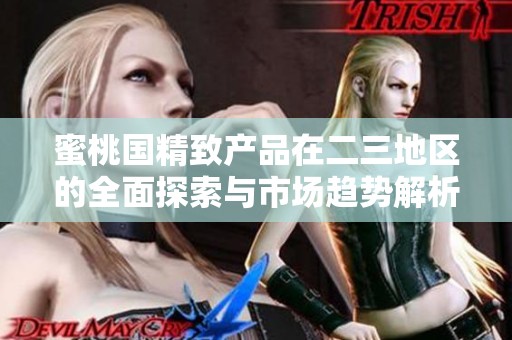 蜜桃国精致产品在二三地区的全面探索与市场趋势解析