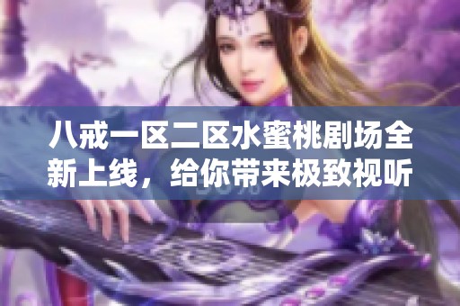 八戒一区二区水蜜桃剧场全新上线，给你带来极致视听享受与欢乐体验