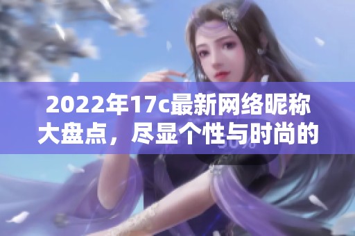 2022年17c最新网络昵称大盘点，尽显个性与时尚的独特选择