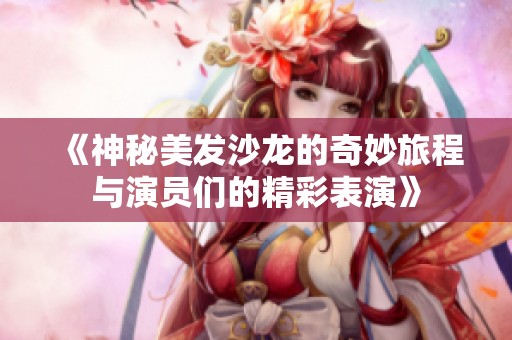 《神秘美发沙龙的奇妙旅程与演员们的精彩表演》
