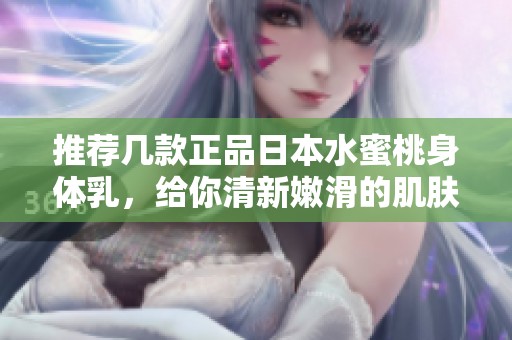 推荐几款正品日本水蜜桃身体乳，给你清新嫩滑的肌肤体验
