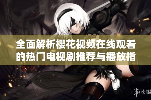 全面解析樱花视频在线观看的热门电视剧推荐与播放指南