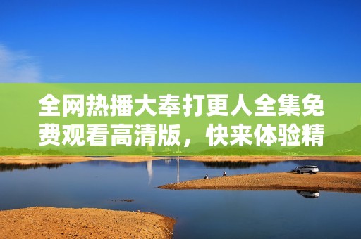 全网热播大奉打更人全集免费观看高清版，快来体验精彩剧情吧
