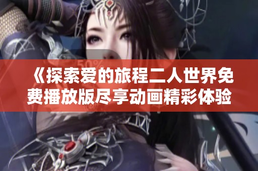 《探索爱的旅程二人世界免费播放版尽享动画精彩体验》