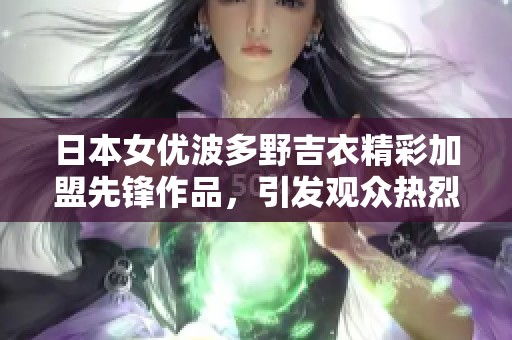 日本女优波多野吉衣精彩加盟先锋作品，引发观众热烈反响与讨论