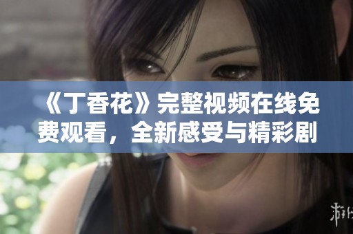 《丁香花》完整视频在线免费观看，全新感受与精彩剧情不容错过
