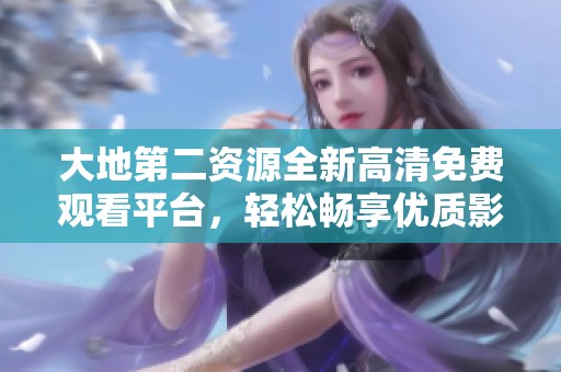 大地第二资源全新高清免费观看平台，轻松畅享优质影视内容