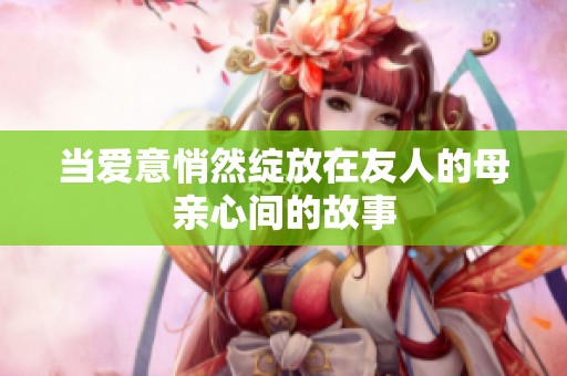 当爱意悄然绽放在友人的母亲心间的故事
