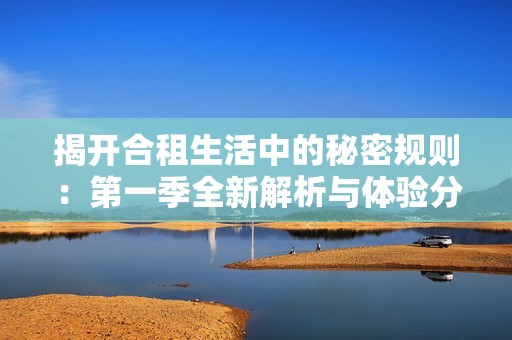 揭开合租生活中的秘密规则：第一季全新解析与体验分享