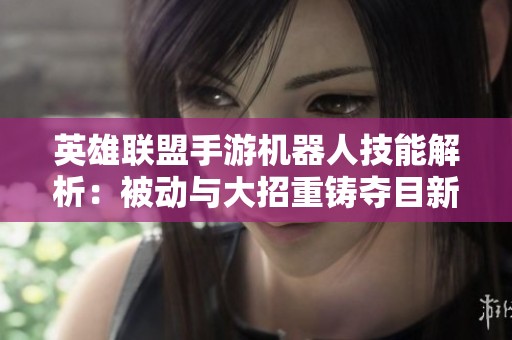 英雄联盟手游机器人技能解析：被动与大招重铸夺目新纪元