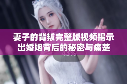 妻子的背叛完整版视频揭示出婚姻背后的秘密与痛楚