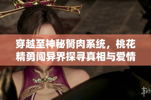 穿越至神秘胬肉系统，桃花精勇闯异界探寻真相与爱情的传奇冒险