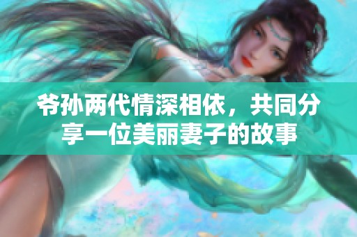 爷孙两代情深相依，共同分享一位美丽妻子的故事