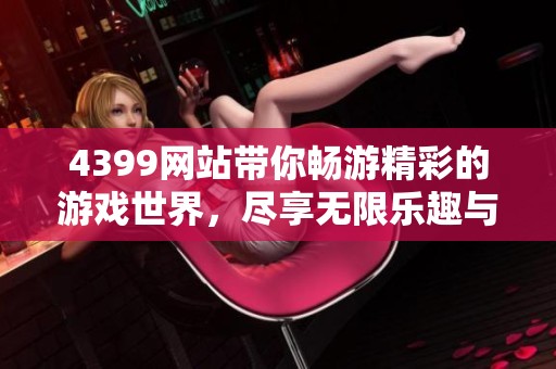 4399网站带你畅游精彩的游戏世界，尽享无限乐趣与精彩体验