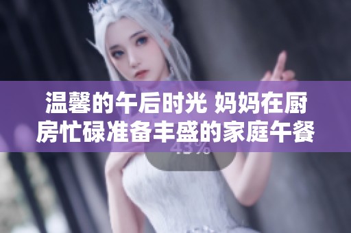 温馨的午后时光 妈妈在厨房忙碌准备丰盛的家庭午餐