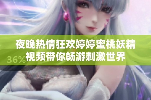 夜晚热情狂欢婷婷蜜桃妖精视频带你畅游刺激世界