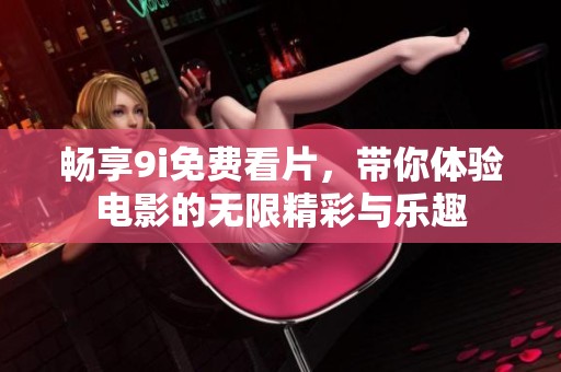 畅享9i免费看片，带你体验电影的无限精彩与乐趣