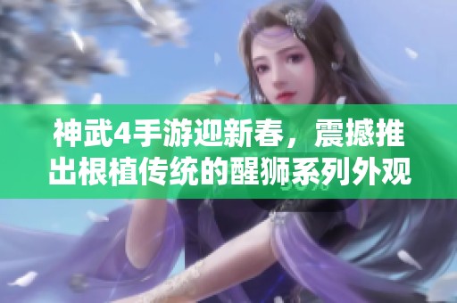 神武4手游迎新春，震撼推出根植传统的醒狮系列外观