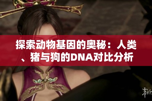 探索动物基因的奥秘：人类、猪与狗的DNA对比分析