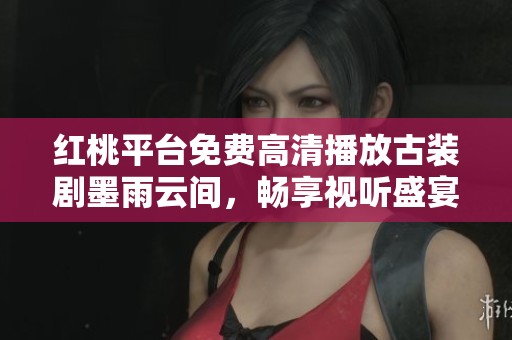 红桃平台免费高清播放古装剧墨雨云间，畅享视听盛宴与情感碰撞