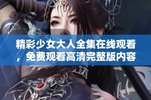 精彩少女大人全集在线观看，免费观看高清完整版内容尽在此处