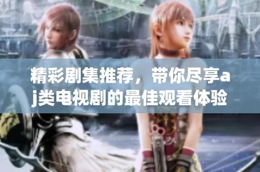 精彩剧集推荐，带你尽享aj类电视剧的最佳观看体验