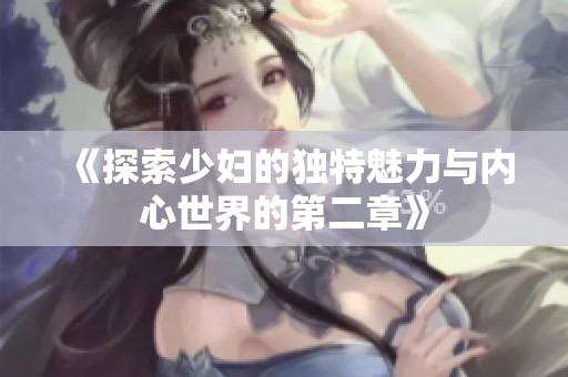 《探索少妇的独特魅力与内心世界的第二章》