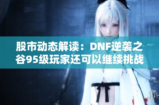 股市动态解读：DNF逆袭之谷95级玩家还可以继续挑战吗