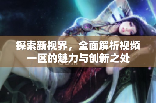 探索新视界，全面解析视频一区的魅力与创新之处