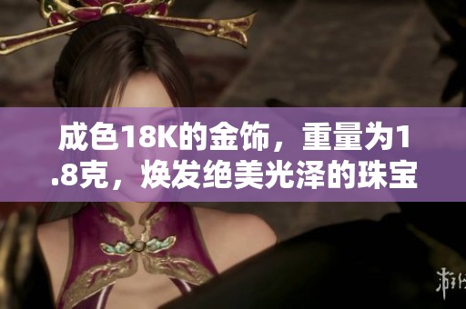 成色18K的金饰，重量为1.8克，焕发绝美光泽的珠宝选择