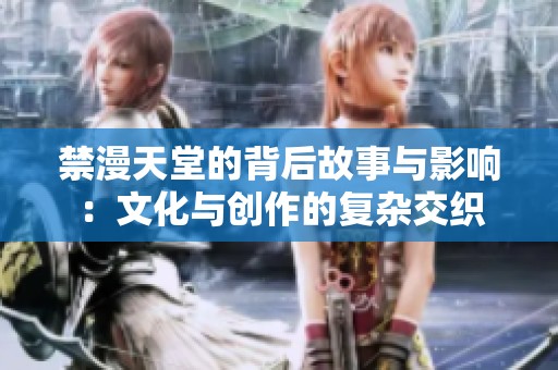 禁漫天堂的背后故事与影响：文化与创作的复杂交织