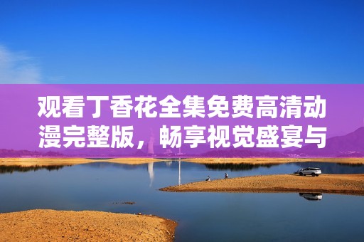 观看丁香花全集免费高清动漫完整版，畅享视觉盛宴与情感故事