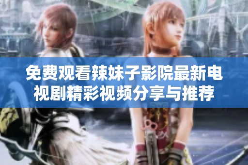 免费观看辣妹子影院最新电视剧精彩视频分享与推荐
