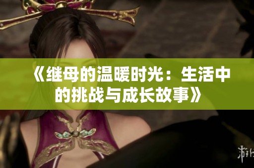 《继母的温暖时光：生活中的挑战与成长故事》