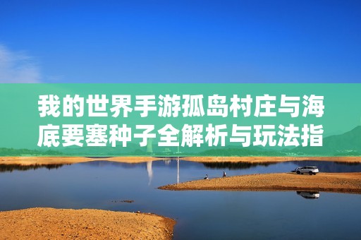 我的世界手游孤岛村庄与海底要塞种子全解析与玩法指南