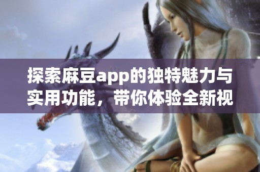 探索麻豆app的独特魅力与实用功能，带你体验全新视听享受