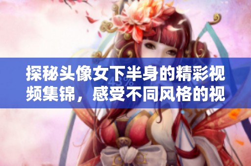 探秘头像女下半身的精彩视频集锦，感受不同风格的视觉盛宴