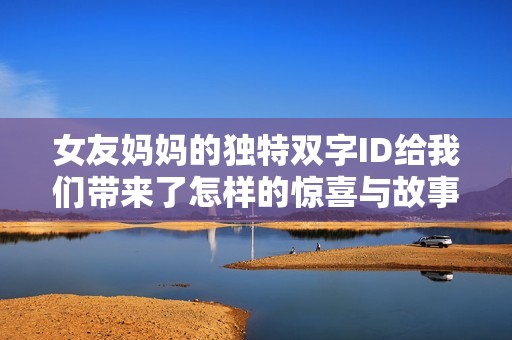 女友妈妈的独特双字ID给我们带来了怎样的惊喜与故事呢