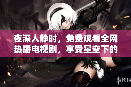 夜深人静时，免费观看全网热播电视剧，享受星空下的追剧乐趣