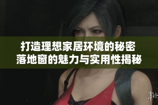 打造理想家居环境的秘密 落地窗的魅力与实用性揭秘