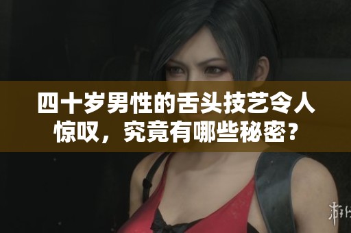 四十岁男性的舌头技艺令人惊叹，究竟有哪些秘密？